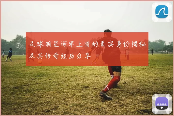 足球明星海军上将的真实身份揭秘及其传奇经历分享