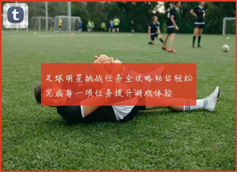 足球明星挑战任务全攻略助你轻松完成每一项任务提升游戏体验