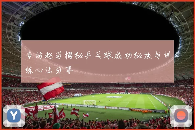 专访赵芳揭秘乒乓球成功秘诀与训练心法分享