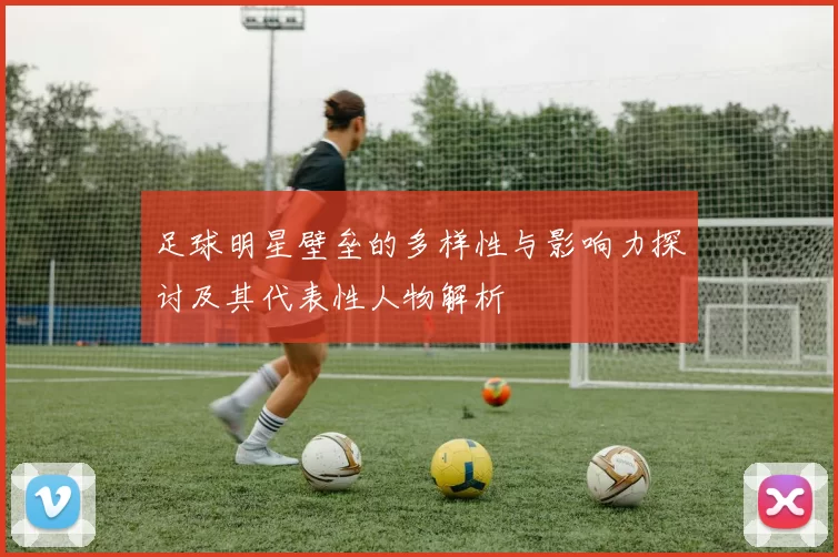 足球明星壁垒的多样性与影响力探讨及其代表性人物解析