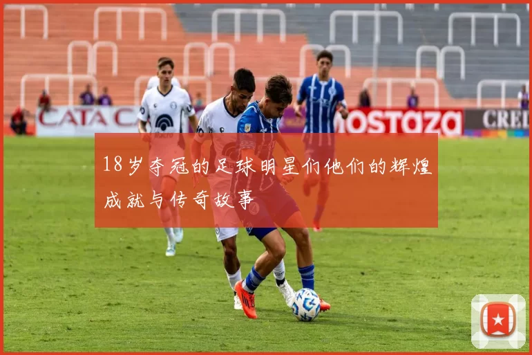 18岁夺冠的足球明星们他们的辉煌成就与传奇故事