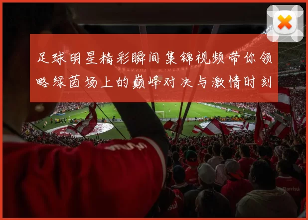 足球明星精彩瞬间集锦视频带你领略绿茵场上的巅峰对决与激情时刻