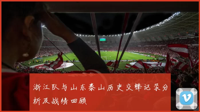 浙江队与山东泰山历史交锋记录分析及战绩回顾
