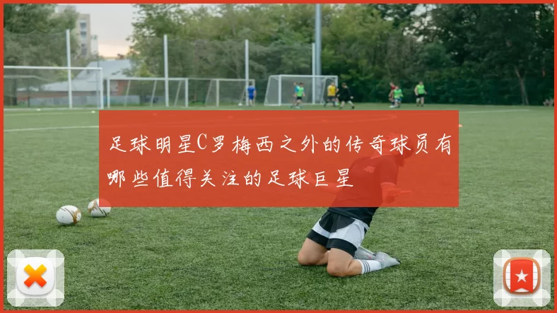 足球明星C罗梅西之外的传奇球员有哪些值得关注的足球巨星