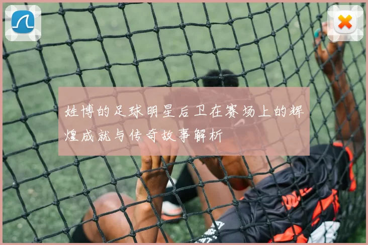 姓博的足球明星后卫在赛场上的辉煌成就与传奇故事解析