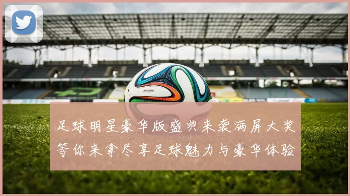 足球明星豪华版盛典来袭满屏大奖等你来拿尽享足球魅力与豪华体验