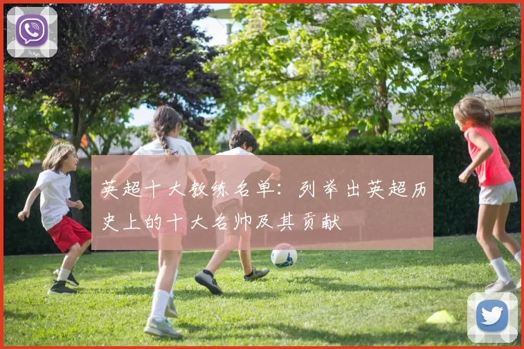 英超十大教练名单：列举出英超历史上的十大名帅及其贡献