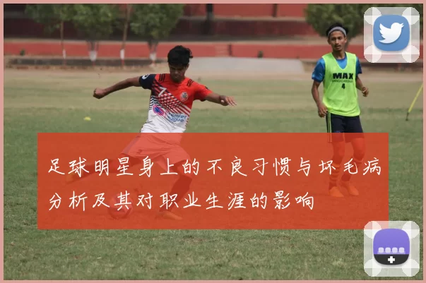 足球明星身上的不良习惯与坏毛病分析及其对职业生涯的影响