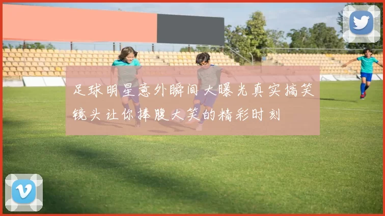 足球明星意外瞬间大曝光真实搞笑镜头让你捧腹大笑的精彩时刻