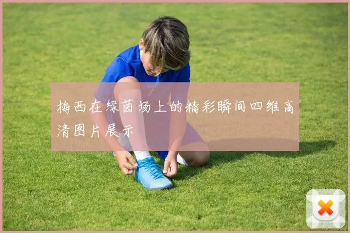 梅西在绿茵场上的精彩瞬间四维高清图片展示
