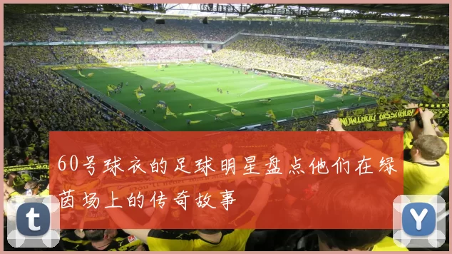 60号球衣的足球明星盘点他们在绿茵场上的传奇故事