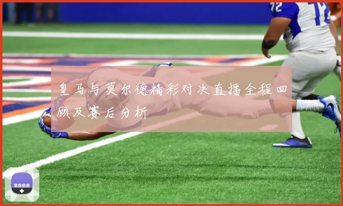 皇马与莫尔德精彩对决直播全程回顾及赛后分析