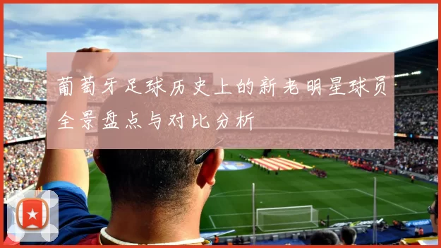 葡萄牙足球历史上的新老明星球员全景盘点与对比分析