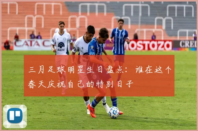 三月足球明星生日盘点：谁在这个春天庆祝自己的特别日子